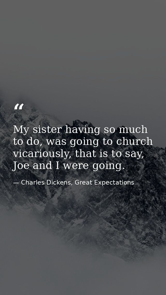 My sister having so much to do, was going to church vicariously, that is to say, Joe and I were going. — Charles Dickens, Great Expectations