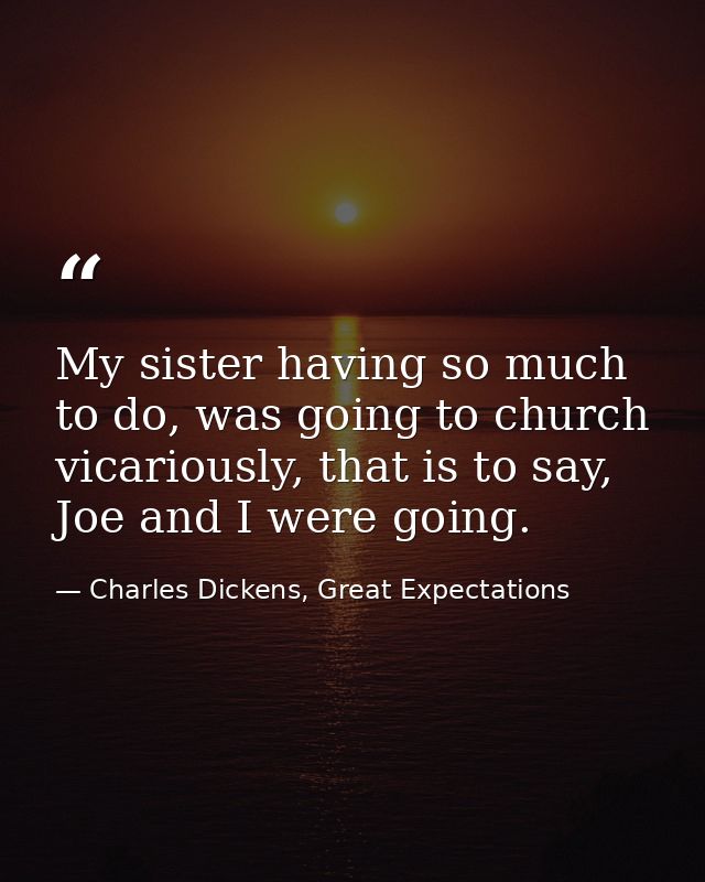 My sister having so much to do, was going to church vicariously, that is to say, Joe and I were going. — Charles Dickens, Great Expectations
