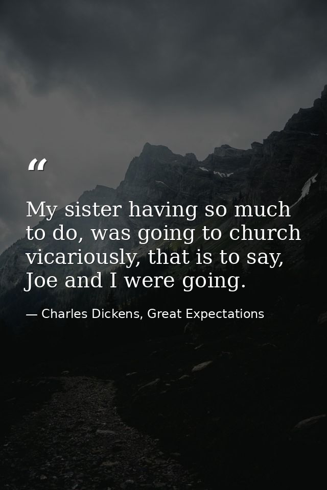 My sister having so much to do, was going to church vicariously, that is to say, Joe and I were going. — Charles Dickens, Great Expectations