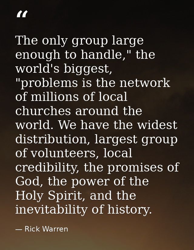 The only group large enough to handle," the world's biggest, "problems is the network of millions of local churches arou — Rick Warren