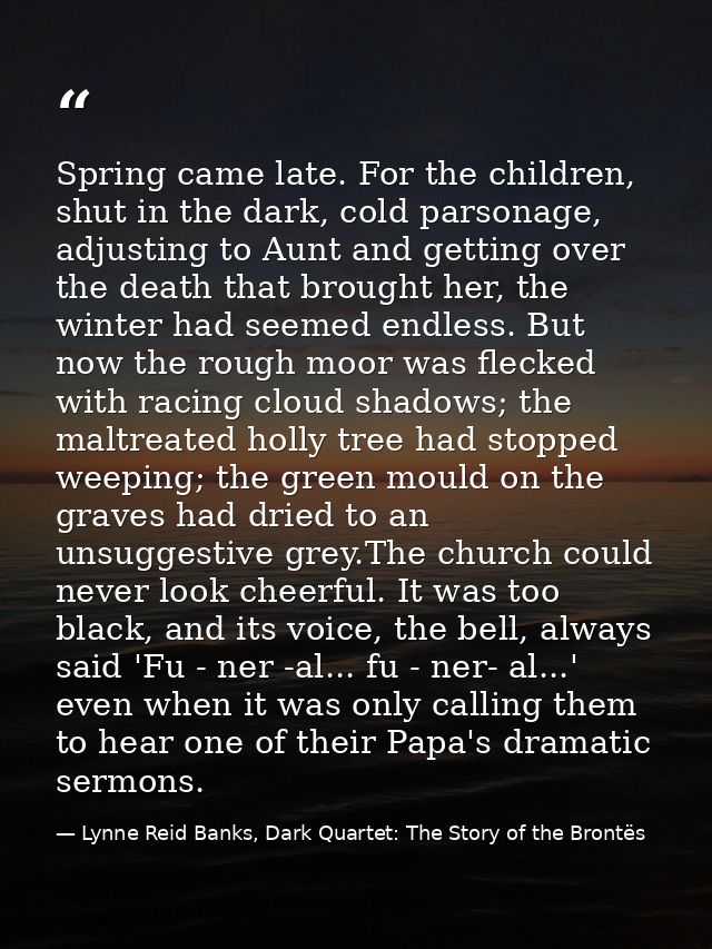 Spring came late. For the children, shut in the dark, cold parsonage, adjusting to Aunt and getting over the death that  — Lynne Reid Banks, Dark Quartet: The Story of the Brontës