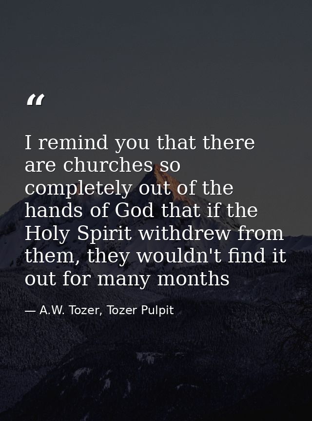 I remind you that there are churches so completely out of the hands of God that if the Holy Spirit withdrew from them, t — A.W. Tozer, Tozer Pulpit