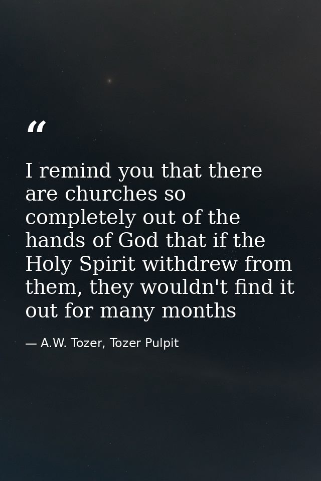 I remind you that there are churches so completely out of the hands of God that if the Holy Spirit withdrew from them, t — A.W. Tozer, Tozer Pulpit