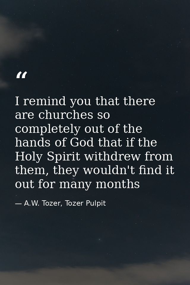 I remind you that there are churches so completely out of the hands of God that if the Holy Spirit withdrew from them, t — A.W. Tozer, Tozer Pulpit