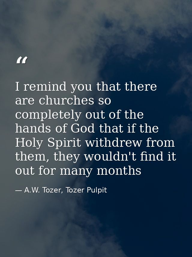 I remind you that there are churches so completely out of the hands of God that if the Holy Spirit withdrew from them, t — A.W. Tozer, Tozer Pulpit