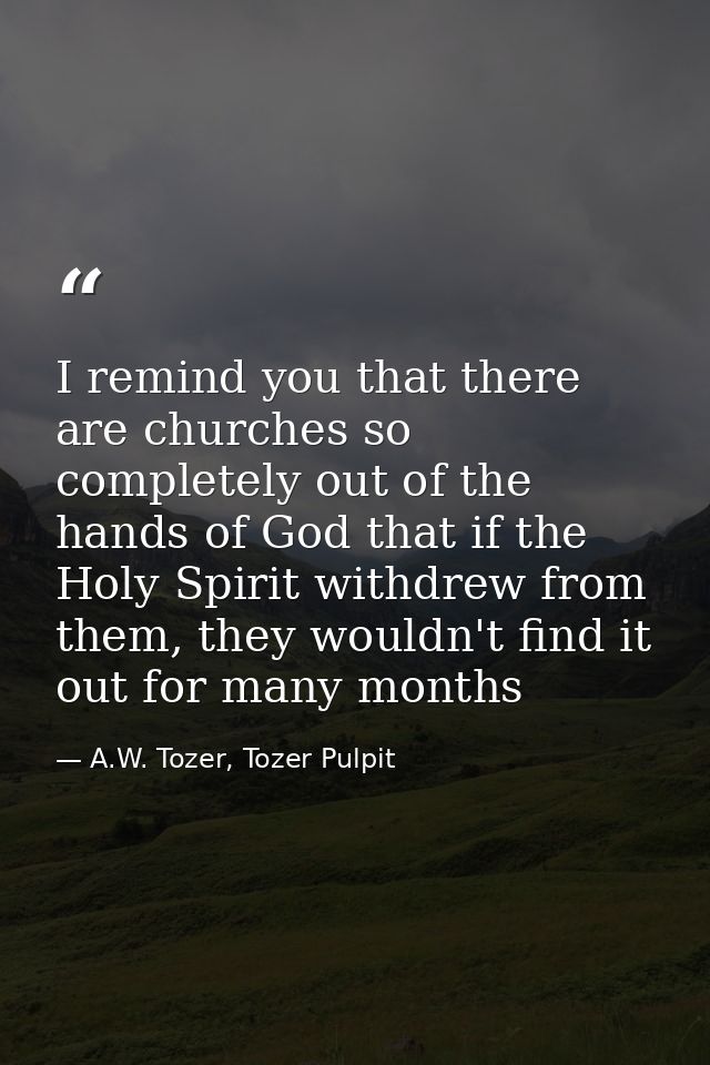 I remind you that there are churches so completely out of the hands of God that if the Holy Spirit withdrew from them, t — A.W. Tozer, Tozer Pulpit