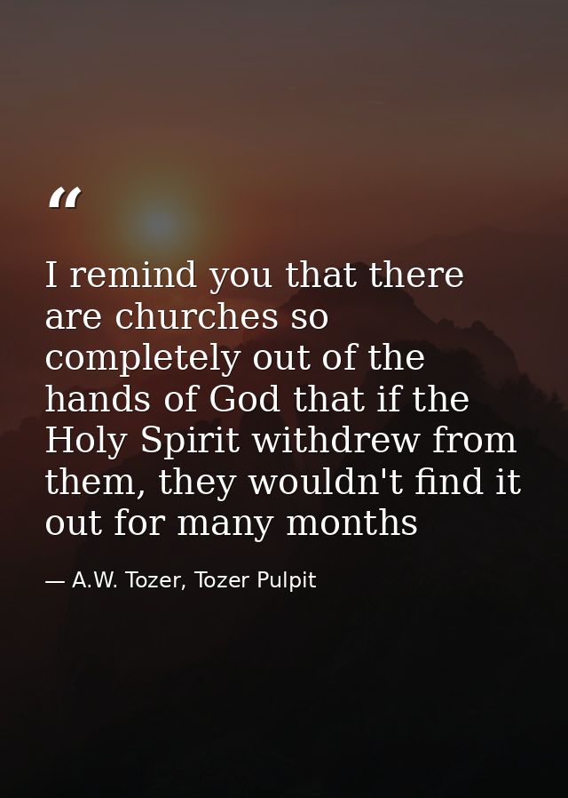 I remind you that there are churches so completely out of the hands of God that if the Holy Spirit withdrew from them, t — A.W. Tozer, Tozer Pulpit