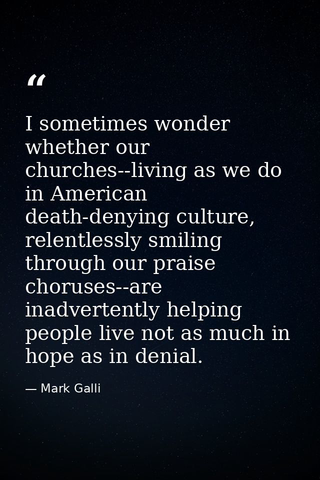 I sometimes wonder whether our churches--living as we do in American death-denying culture, relentlessly smiling through — Mark Galli