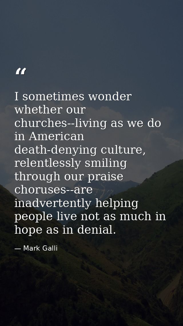 I sometimes wonder whether our churches--living as we do in American death-denying culture, relentlessly smiling through — Mark Galli