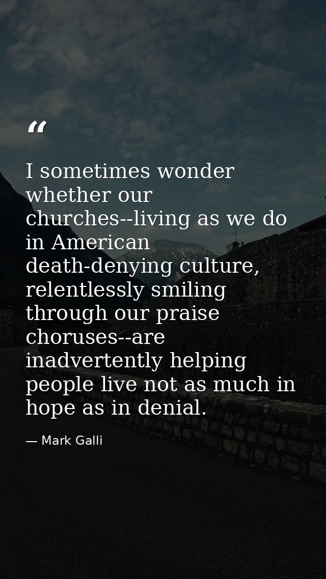 I sometimes wonder whether our churches--living as we do in American death-denying culture, relentlessly smiling through — Mark Galli