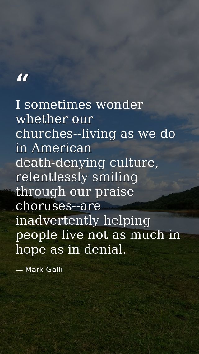 I sometimes wonder whether our churches--living as we do in American death-denying culture, relentlessly smiling through — Mark Galli