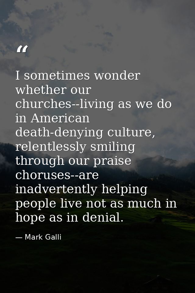 I sometimes wonder whether our churches--living as we do in American death-denying culture, relentlessly smiling through — Mark Galli