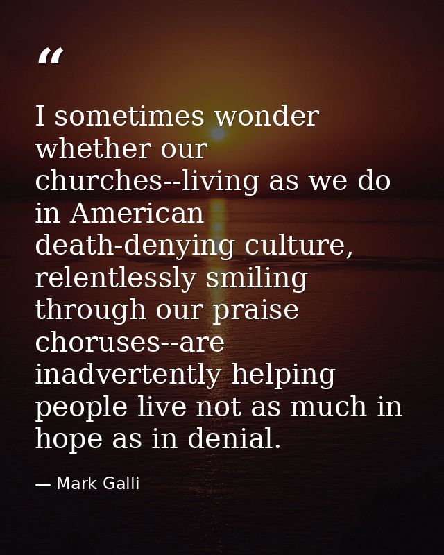 I sometimes wonder whether our churches--living as we do in American death-denying culture, relentlessly smiling through — Mark Galli