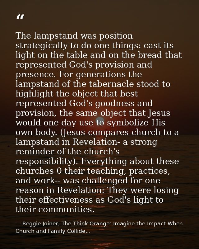 The lampstand was position strategically to do one things: cast its light on the table and on the bread that represented — Reggie Joiner, The Think Orange: Imagine the Impact When Church and Family Collide...