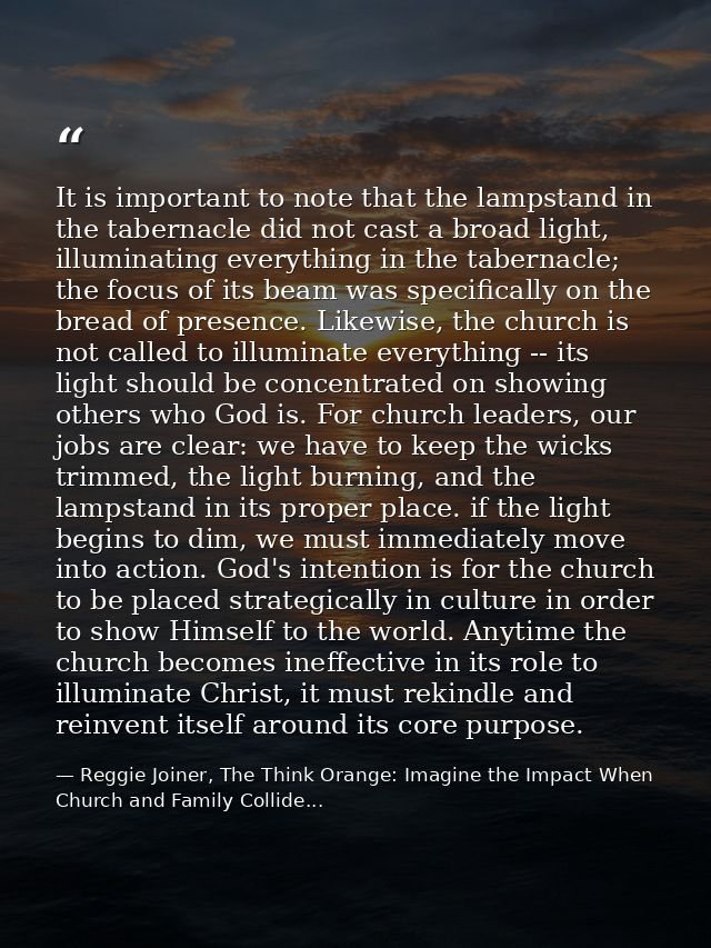 It is important to note that the lampstand in the tabernacle did not cast a broad light, illuminating everything in the  — Reggie Joiner, The Think Orange: Imagine the Impact When Church and Family Collide...