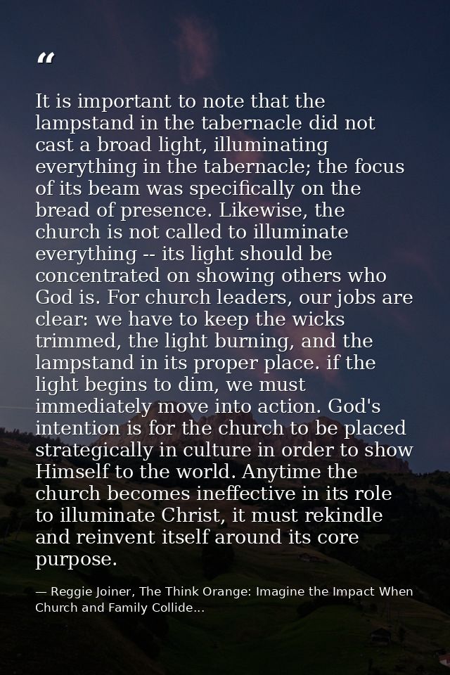 It is important to note that the lampstand in the tabernacle did not cast a broad light, illuminating everything in the  — Reggie Joiner, The Think Orange: Imagine the Impact When Church and Family Collide...