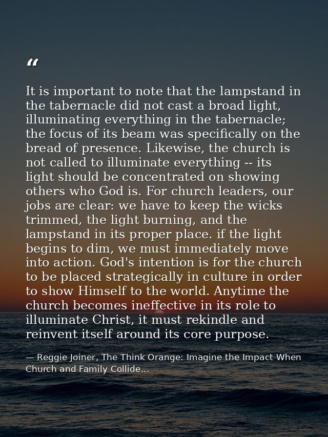 It is important to note that the lampstand in the tabernacle did not cast a broad light, illuminating everything in the  — Reggie Joiner, The Think Orange: Imagine the Impact When Church and Family Collide...
