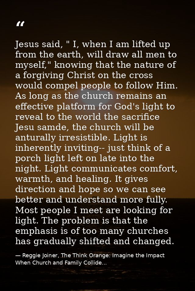 Jesus said, " I, when I am lifted up from the earth, will draw all men to myself," knowing that the nature of a forgivin — Reggie Joiner, The Think Orange: Imagine the Impact When Church and Family Collide...