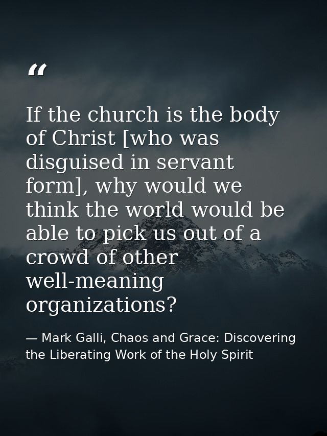 If the church is the body of Christ [who was disguised in servant form], why would we think the world would be able to p — Mark Galli, Chaos and Grace: Discovering the Liberating Work of the Holy Spirit