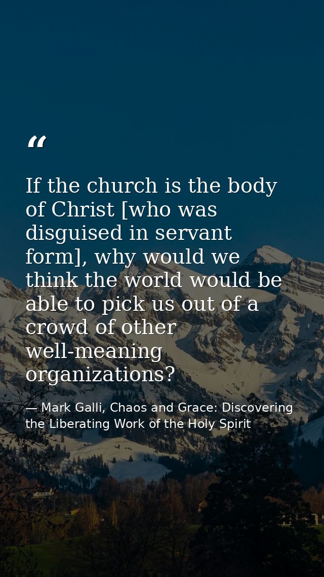 If the church is the body of Christ [who was disguised in servant form], why would we think the world would be able to p — Mark Galli, Chaos and Grace: Discovering the Liberating Work of the Holy Spirit