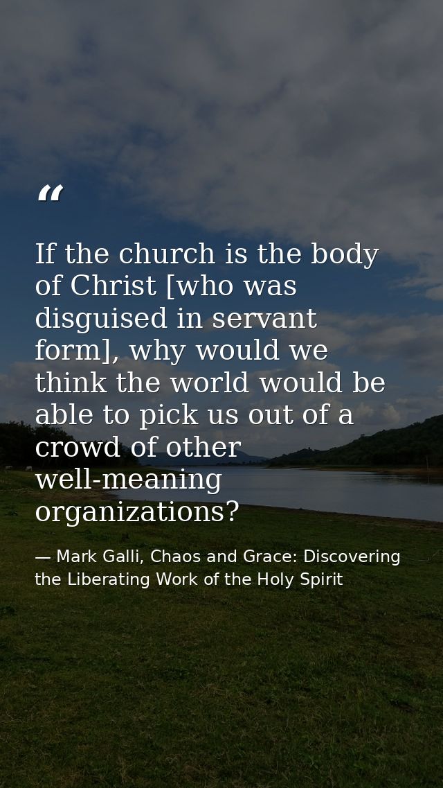 If the church is the body of Christ [who was disguised in servant form], why would we think the world would be able to p — Mark Galli, Chaos and Grace: Discovering the Liberating Work of the Holy Spirit