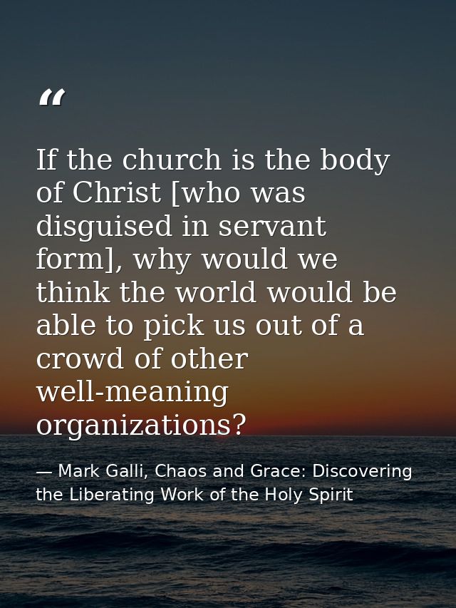 If the church is the body of Christ [who was disguised in servant form], why would we think the world would be able to p — Mark Galli, Chaos and Grace: Discovering the Liberating Work of the Holy Spirit