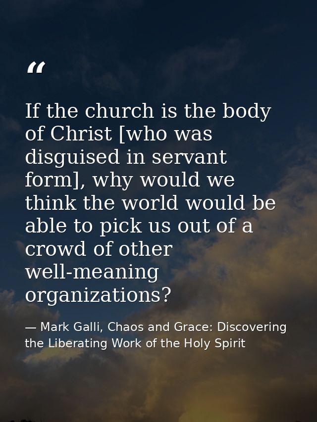 If the church is the body of Christ [who was disguised in servant form], why would we think the world would be able to p — Mark Galli, Chaos and Grace: Discovering the Liberating Work of the Holy Spirit