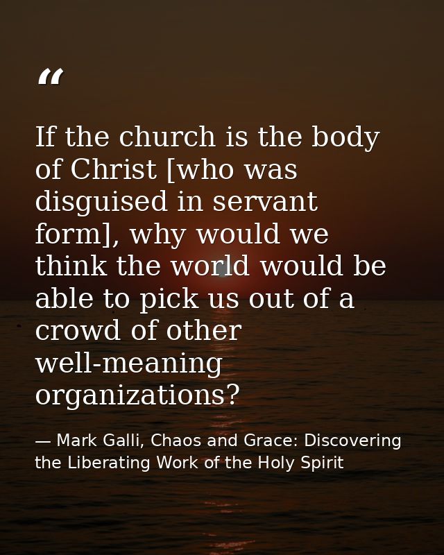 If the church is the body of Christ [who was disguised in servant form], why would we think the world would be able to p — Mark Galli, Chaos and Grace: Discovering the Liberating Work of the Holy Spirit