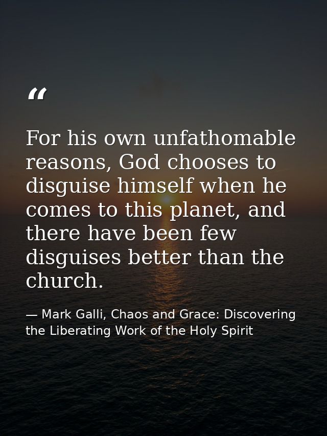 For his own unfathomable reasons, God chooses to disguise himself when he comes to this planet, and there have been few  — Mark Galli, Chaos and Grace: Discovering the Liberating Work of the Holy Spirit
