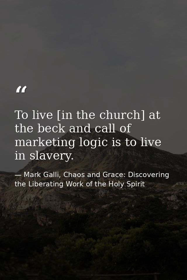 To live [in the church] at the beck and call of marketing logic is to live in slavery. — Mark Galli, Chaos and Grace: Discovering the Liberating Work of the Holy Spirit