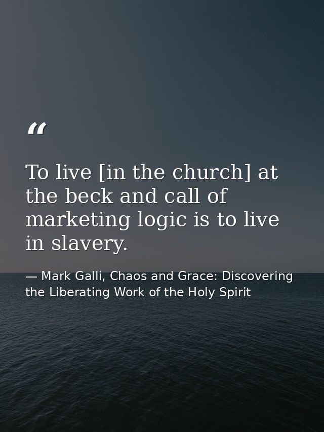 To live [in the church] at the beck and call of marketing logic is to live in slavery. — Mark Galli, Chaos and Grace: Discovering the Liberating Work of the Holy Spirit