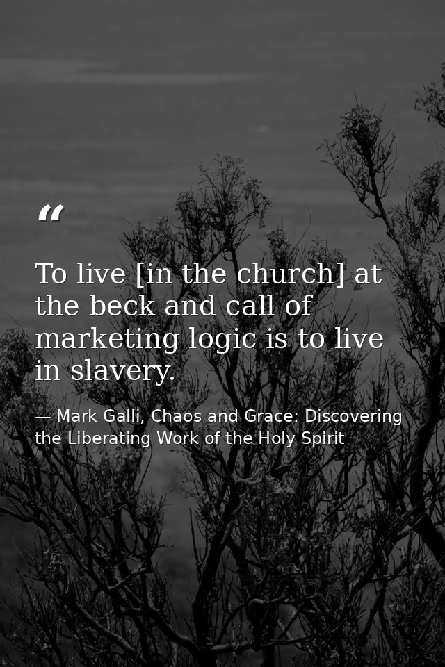 To live [in the church] at the beck and call of marketing logic is to live in slavery. — Mark Galli, Chaos and Grace: Discovering the Liberating Work of the Holy Spirit