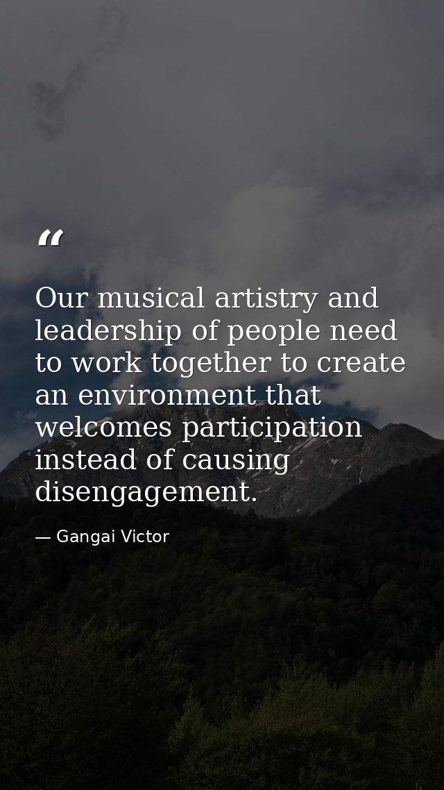 Our musical artistry and leadership of people need to work together to create an environment that welcomes participation — Gangai Victor