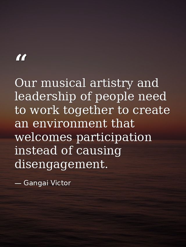 Our musical artistry and leadership of people need to work together to create an environment that welcomes participation — Gangai Victor