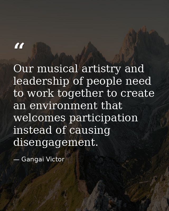 Our musical artistry and leadership of people need to work together to create an environment that welcomes participation — Gangai Victor