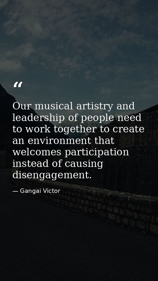 Our musical artistry and leadership of people need to work together to create an environment that welcomes participation — Gangai Victor