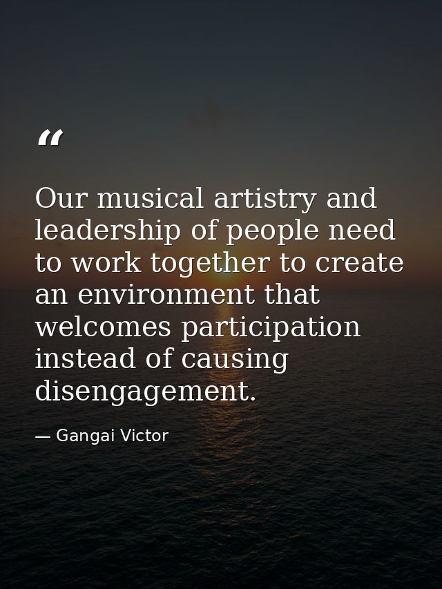 Our musical artistry and leadership of people need to work together to create an environment that welcomes participation — Gangai Victor