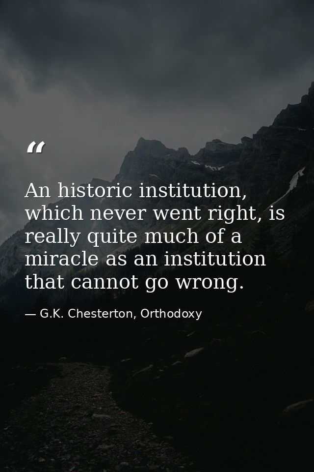 An historic institution, which never went right, is really quite much of a miracle as an institution that cannot go wron — G.K. Chesterton, Orthodoxy