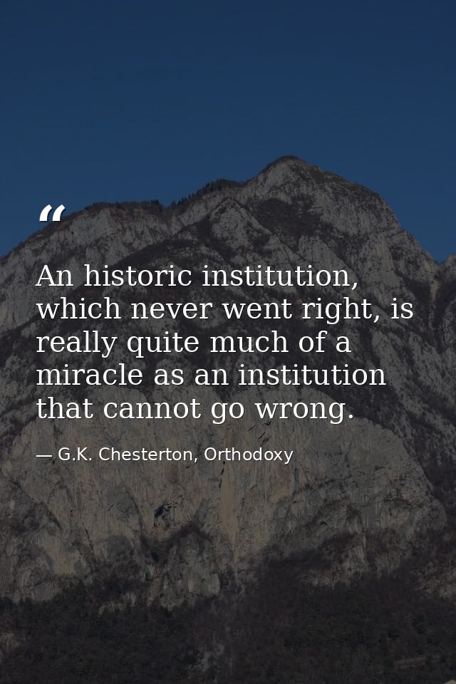 An historic institution, which never went right, is really quite much of a miracle as an institution that cannot go wron — G.K. Chesterton, Orthodoxy