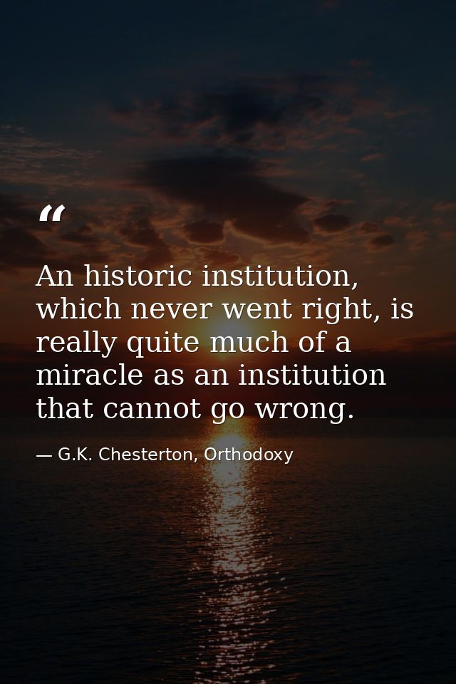 An historic institution, which never went right, is really quite much of a miracle as an institution that cannot go wron — G.K. Chesterton, Orthodoxy