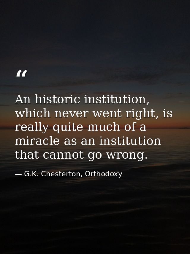 An historic institution, which never went right, is really quite much of a miracle as an institution that cannot go wron — G.K. Chesterton, Orthodoxy