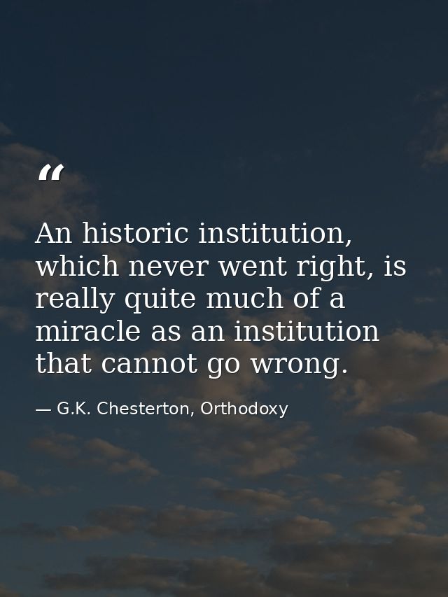 An historic institution, which never went right, is really quite much of a miracle as an institution that cannot go wron — G.K. Chesterton, Orthodoxy