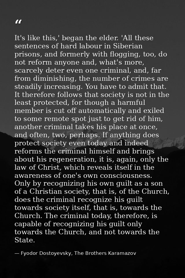 It's like this,' began the elder. 'All these sentences of hard labour in Siberian prisons, and formerly with flogging, t — Fyodor Dostoyevsky, The Brothers Karamazov