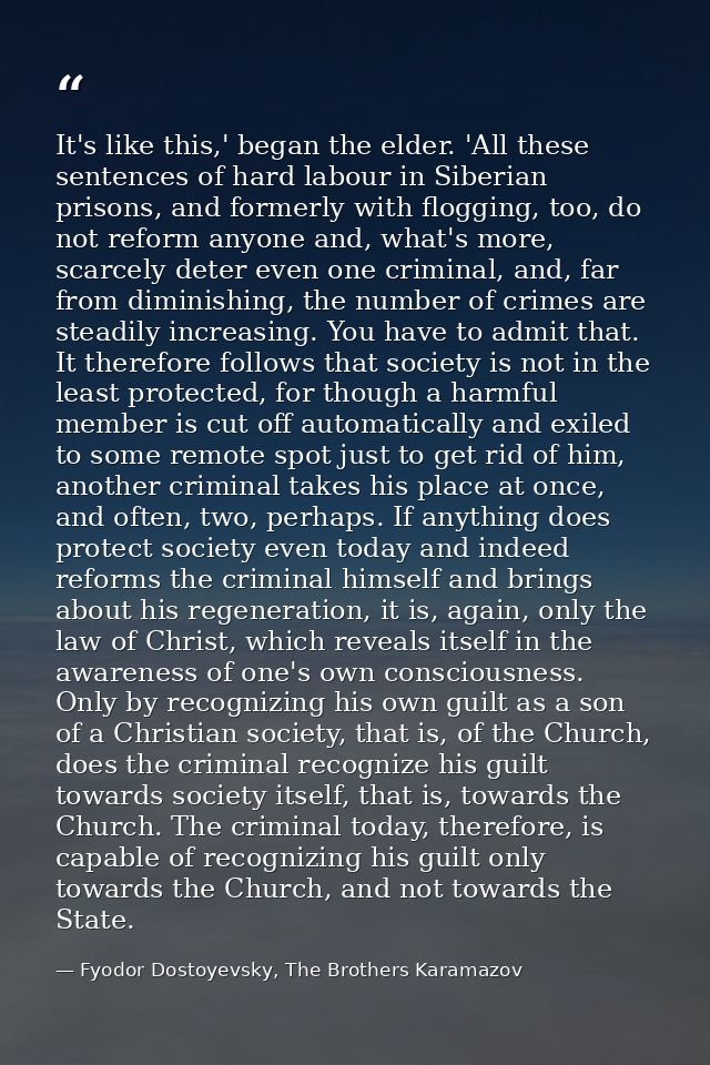 It's like this,' began the elder. 'All these sentences of hard labour in Siberian prisons, and formerly with flogging, t — Fyodor Dostoyevsky, The Brothers Karamazov