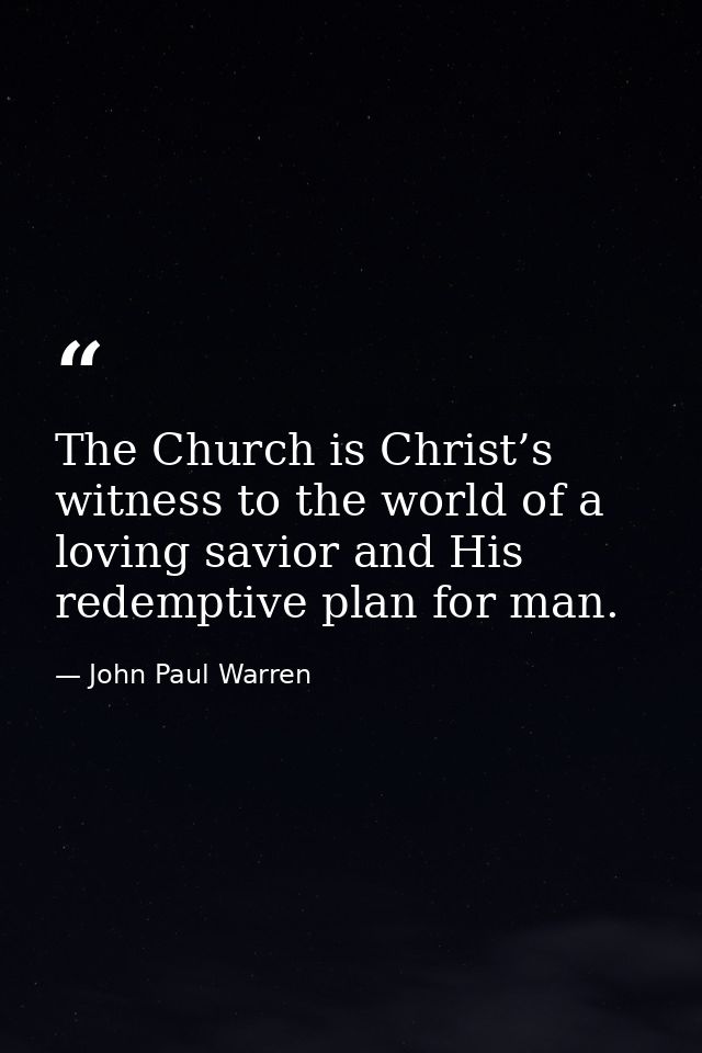 The Church is Christ’s witness to the world of a loving savior and His redemptive plan for man. — John Paul Warren