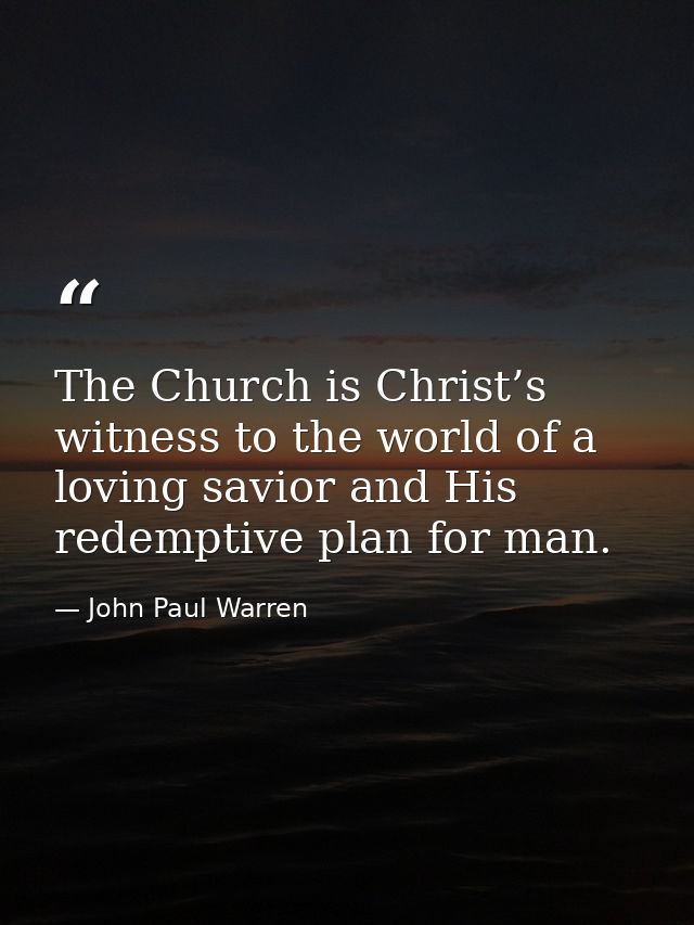 The Church is Christ’s witness to the world of a loving savior and His redemptive plan for man. — John Paul Warren