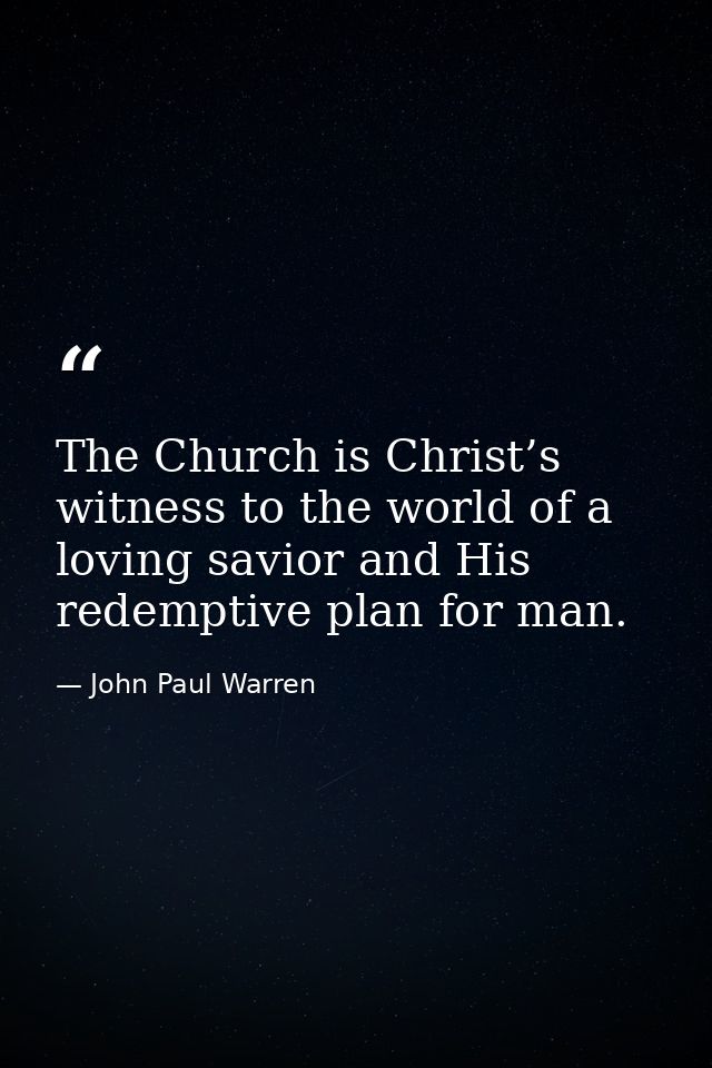 The Church is Christ’s witness to the world of a loving savior and His redemptive plan for man. — John Paul Warren