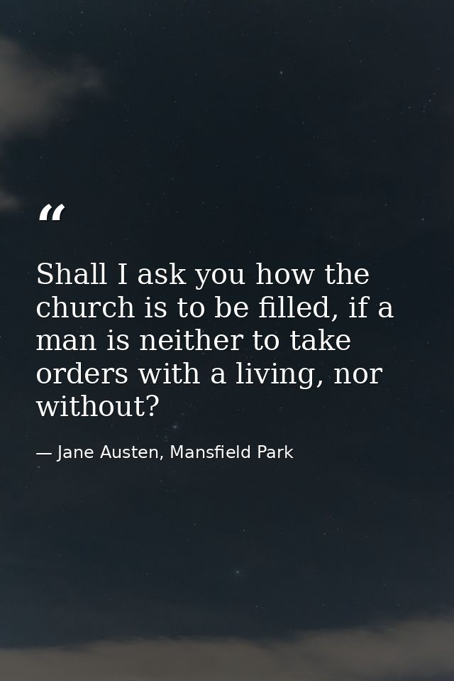 Shall I ask you how the church is to be filled, if a man is neither to take orders with a living, nor without? — Jane Austen, Mansfield Park