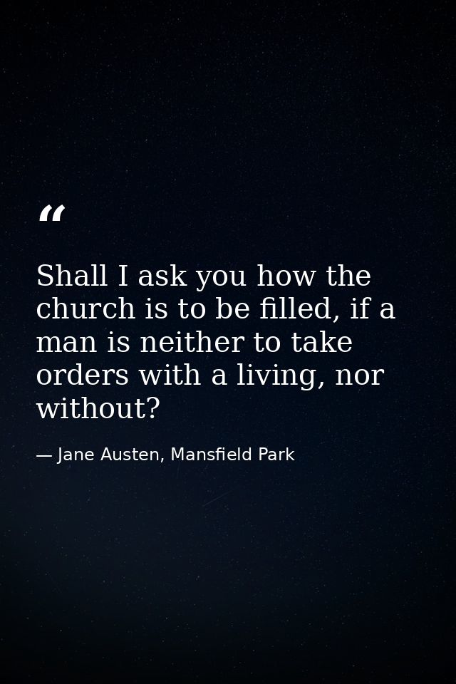 Shall I ask you how the church is to be filled, if a man is neither to take orders with a living, nor without? — Jane Austen, Mansfield Park