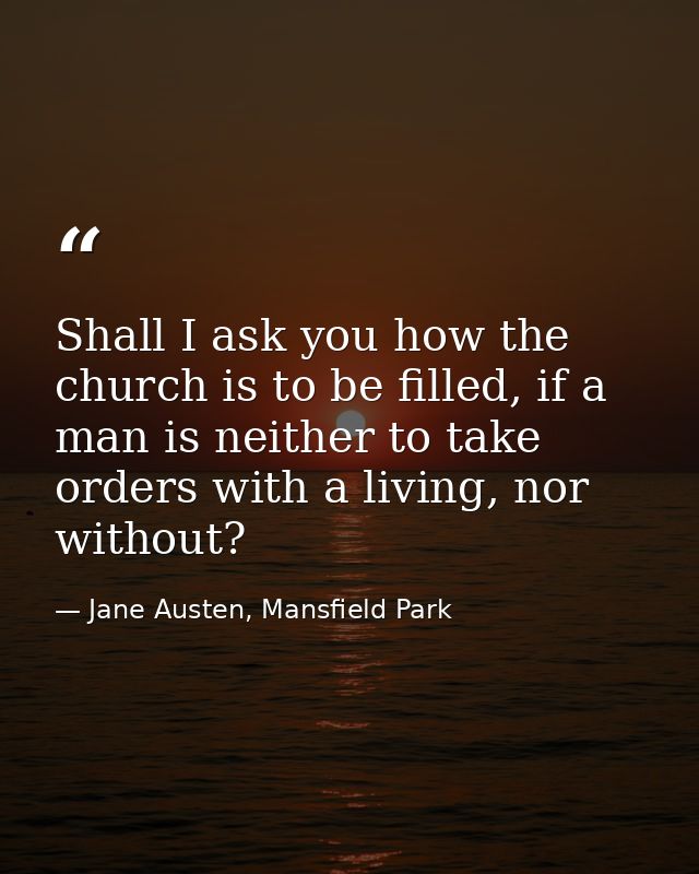 Shall I ask you how the church is to be filled, if a man is neither to take orders with a living, nor without? — Jane Austen, Mansfield Park